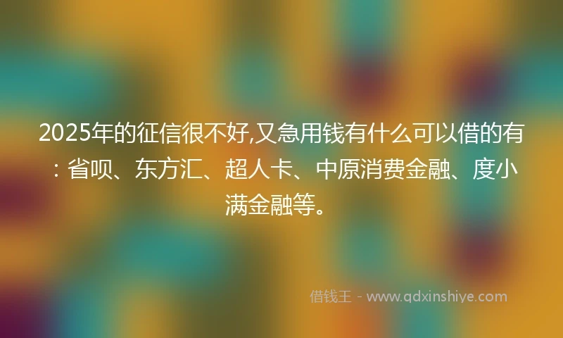 2025年的征信很不好,又急用钱有什么可以借的有：省呗、东方汇、超人卡、中原消费金融、度小满金融等。