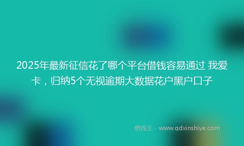 2025年最新征信花了哪个平台借钱容易通过 我爱卡，归纳5个无视逾期大数据花户黑户口子