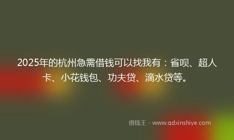 2025年的杭州急需借钱可以找我有：省呗、超人卡、小花钱包、功夫贷、滴水贷等。