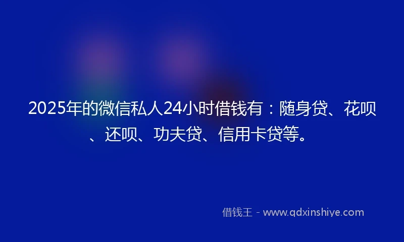 2025年的微信私人24小时借钱有：随身贷、花呗、还呗、功夫贷、信用卡贷等。