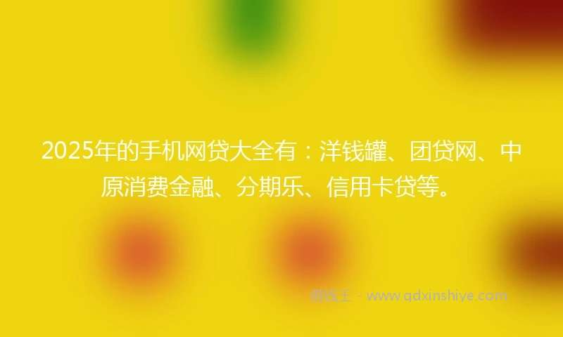 2025年的手机网贷大全有：洋钱罐、团贷网、中原消费金融、分期乐、信用卡贷等。