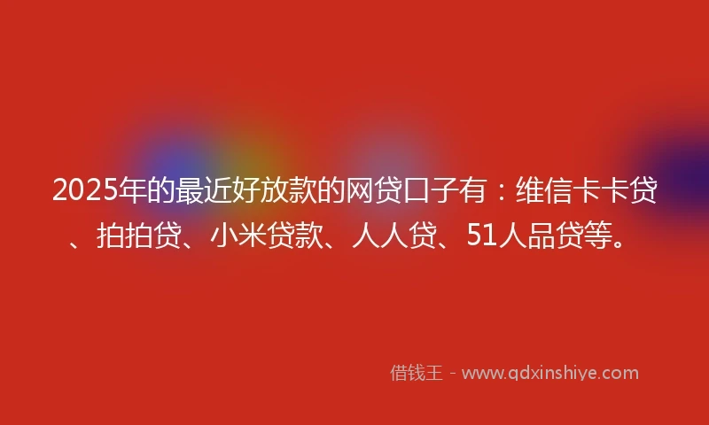 2025年的最近好放款的网贷口子有：维信卡卡贷、拍拍贷、小米贷款、人人贷、51人品贷等。