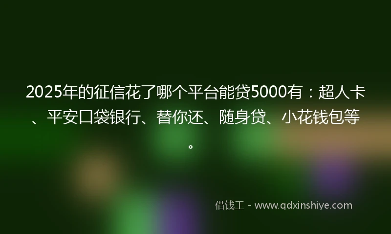 2025年的征信花了哪个平台能贷5000有：超人卡、平安口袋银行、替你还、随身贷、小花钱包等。