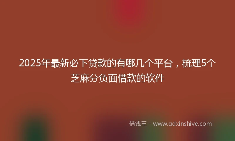 2025年最新必下贷款的有哪几个平台，梳理5个芝麻分负面借款的软件