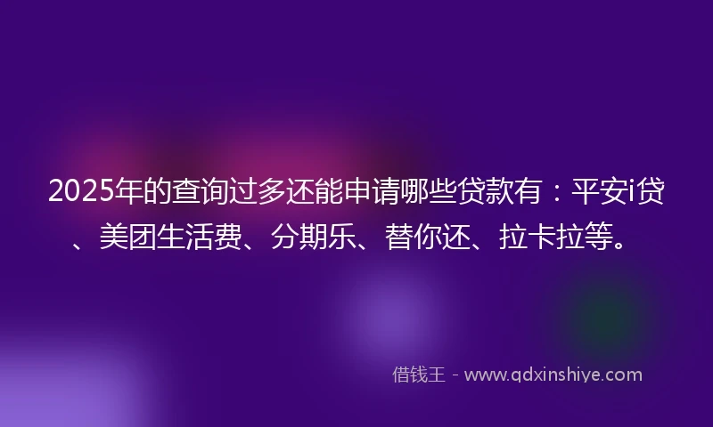 2025年的查询过多还能申请哪些贷款有：平安i贷、美团生活费、分期乐、替你还、拉卡拉等。