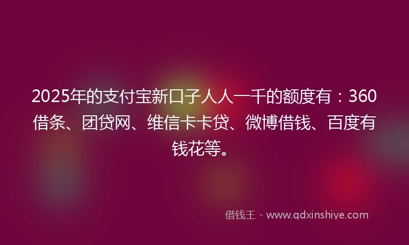 2025年的支付宝新口子人人一千的额度有：360借条、团贷网、维信卡卡贷、微博借钱、百度有钱花等。