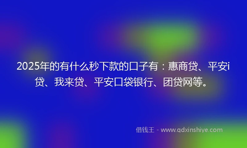 2025年的有什么秒下款的口子有：惠商贷、平安i贷、我来贷、平安口袋银行、团贷网等。