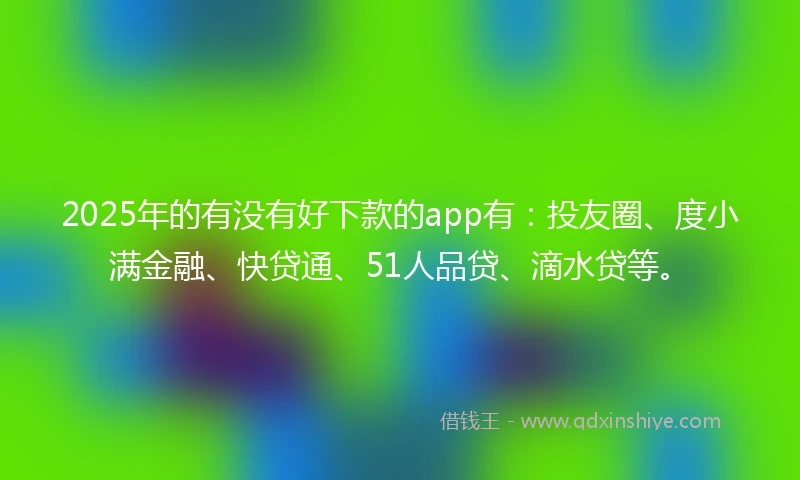 2025年的有没有好下款的app有：投友圈、度小满金融、快贷通、51人品贷、滴水贷等。