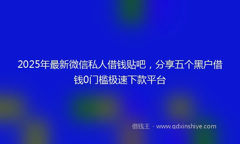 2025年最新微信私人借钱贴吧，分享五个黑户借钱0门槛极速下款平台