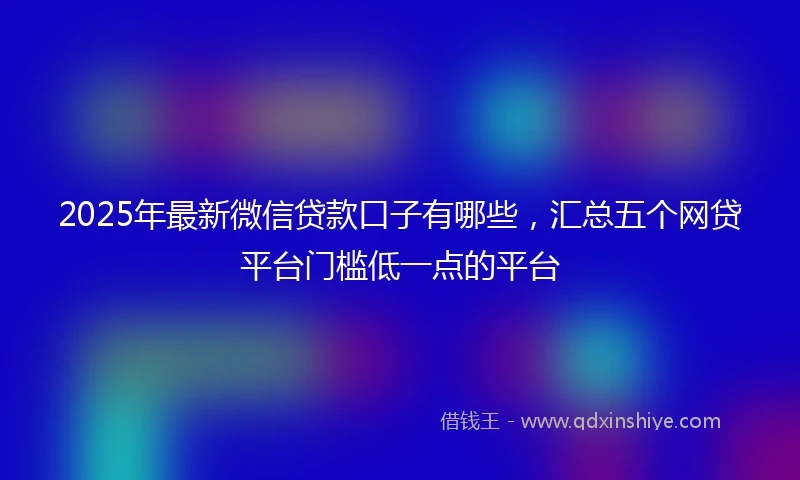 2025年最新微信贷款口子有哪些，汇总五个网贷平台门槛低一点的平台