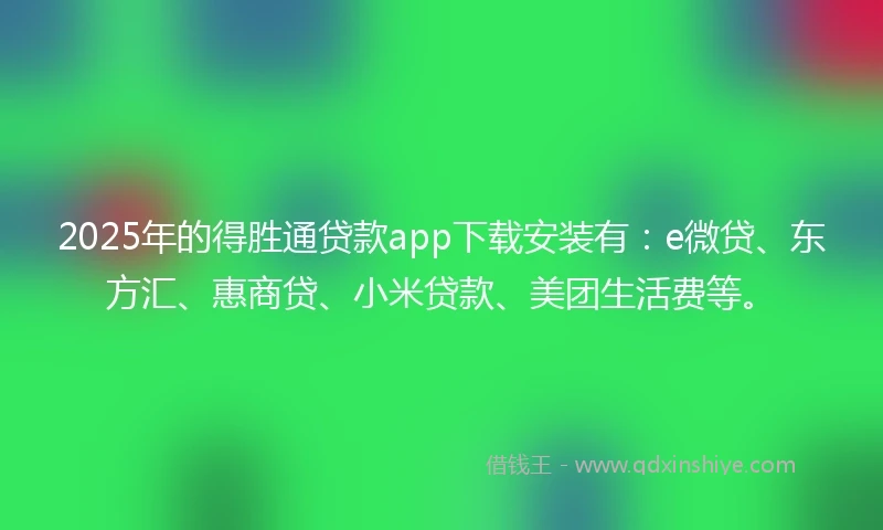 2025年的得胜通贷款app下载安装有：e微贷、东方汇、惠商贷、小米贷款、美团生活费等。