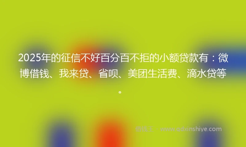 2025年的征信不好百分百不拒的小额贷款有:微博借钱、我来贷、省呗、美团生活费、滴水贷等。