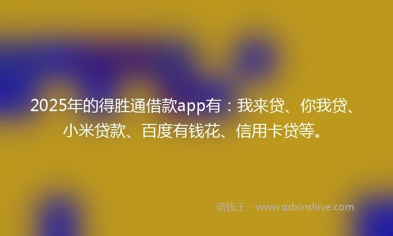 2025年的得胜通借款app有：我来贷、你我贷、小米贷款、百度有钱花、信用卡贷等。