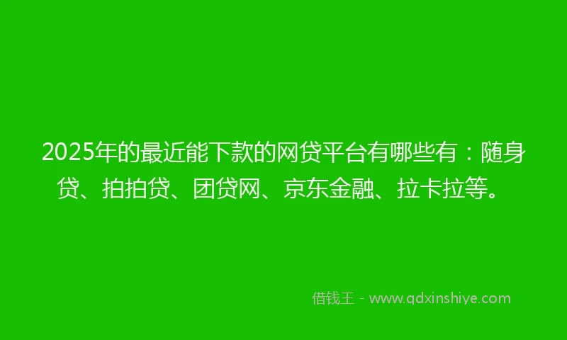 2025年的最近能下款的网贷平台有哪些有：随身贷、拍拍贷、团贷网、京东金融、拉卡拉等。