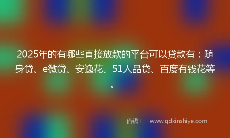 2025年的有哪些直接放款的平台可以贷款有：随身贷、e微贷、安逸花、51人品贷、百度有钱花等。
