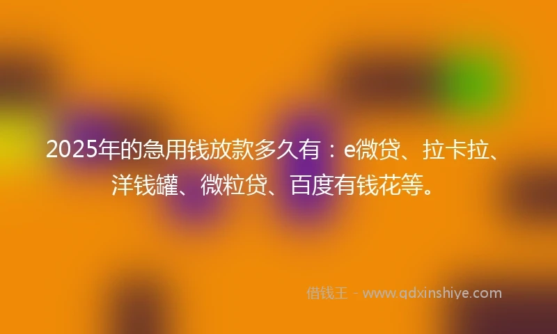 2025年的急用钱放款多久有：e微贷、拉卡拉、洋钱罐、微粒贷、百度有钱花等。