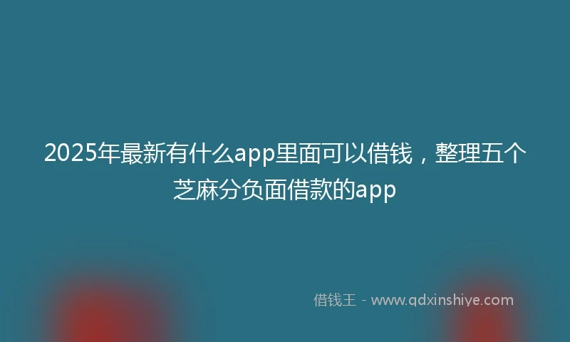 2025年最新有什么app里面可以借钱，整理五个芝麻分负面借款的app
