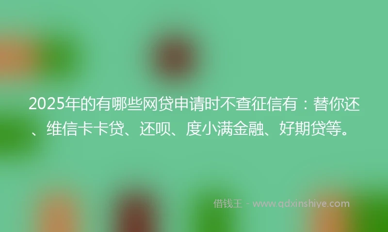 2025年的有哪些网贷申请时不查征信有：替你还、维信卡卡贷、还呗、度小满金融、好期贷等。