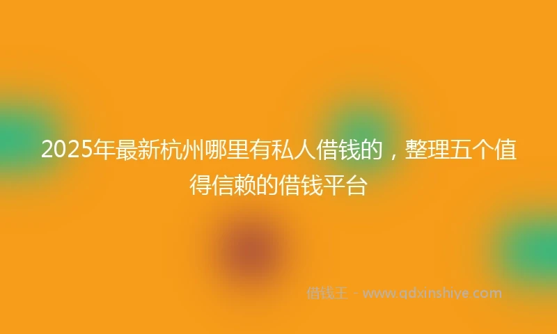 2025年最新杭州哪里有私人借钱的，整理五个值得信赖的借钱平台