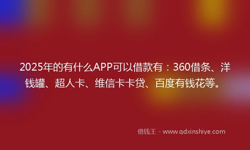 2025年的有什么APP可以借款有：360借条、洋钱罐、超人卡、维信卡卡贷、百度有钱花等。