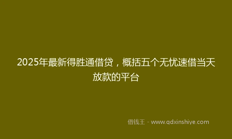 2025年最新得胜通借贷，概括五个无忧速借当天放款的平台