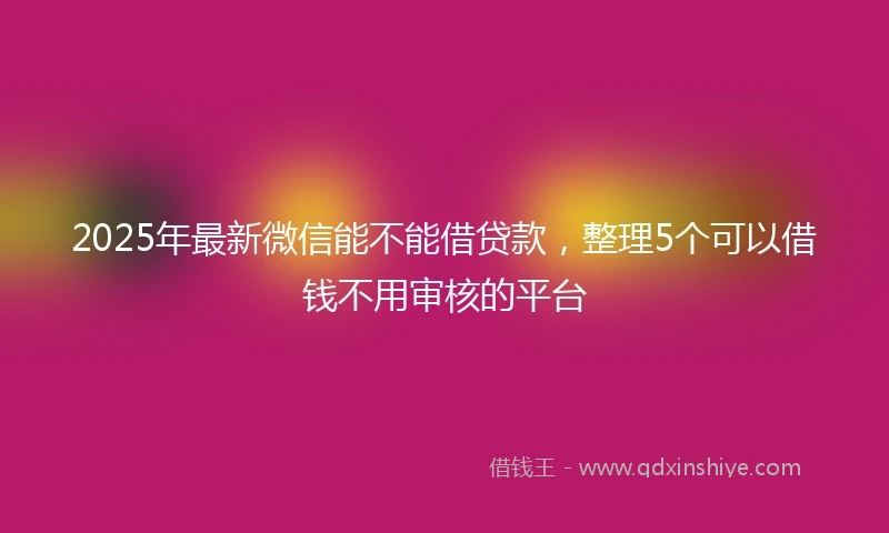 2025年最新微信能不能借贷款，整理5个可以借钱不用审核的平台