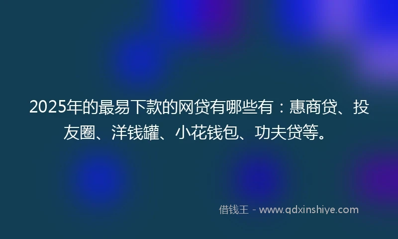 2025年的最易下款的网贷有哪些有：惠商贷、投友圈、洋钱罐、小花钱包、功夫贷等。