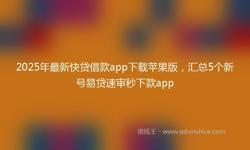 2025年最新快贷借款app下载苹果版，汇总5个新号易贷速审秒下款app