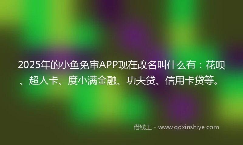 2025年的小鱼免审APP现在改名叫什么有:花呗、超人卡、度小满金融、功夫贷、信用卡贷等。