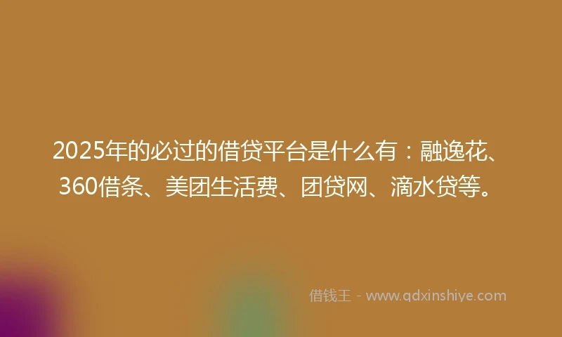 2025年的必过的借贷平台是什么有：融逸花、360借条、美团生活费、团贷网、滴水贷等。