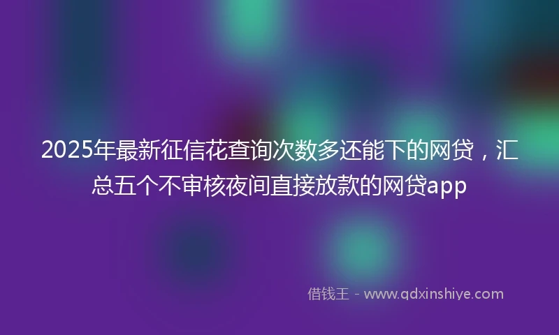 2025年最新征信花查询次数多还能下的网贷，汇总五个不审核夜间直接放款的网贷app