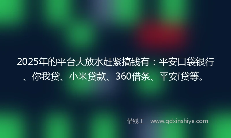 2025年的平台大放水赶紧搞钱有：平安口袋银行、你我贷、小米贷款、360借条、平安i贷等。