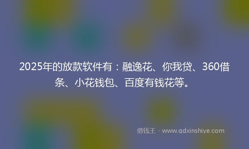 2025年的放款软件有：融逸花、你我贷、360借条、小花钱包、百度有钱花等。