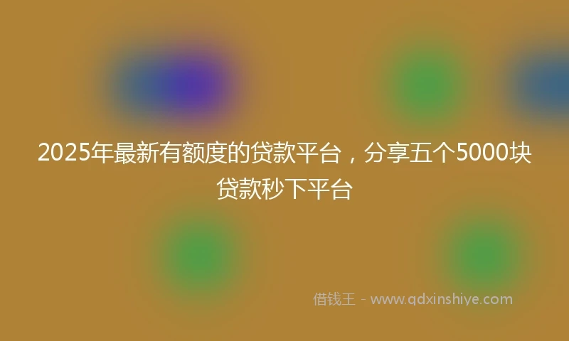 2025年最新有额度的贷款平台，分享五个5000块贷款秒下平台