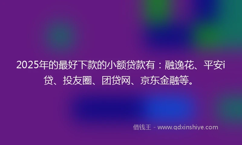 2025年的最好下款的小额贷款有：融逸花、平安i贷、投友圈、团贷网、京东金融等。