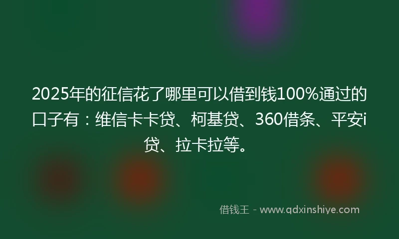 2025年的征信花了哪里可以借到钱100%通过的口子有：维信卡卡贷、柯基贷、360借条、平安i贷、拉卡拉等。
