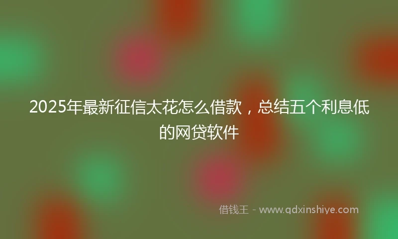 2025年最新征信太花怎么借款，总结五个利息低的网贷软件