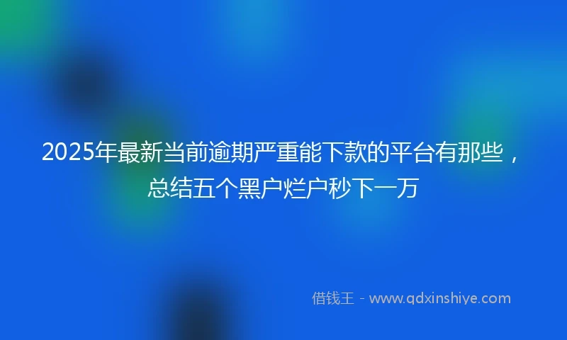 2025年最新当前逾期严重能下款的平台有那些，总结五个黑户烂户秒下一万