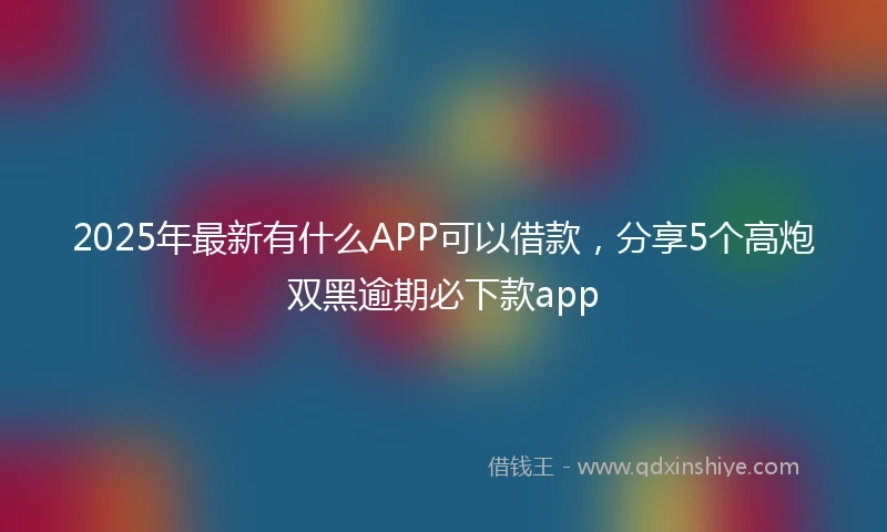 2025年最新有什么APP可以借款，分享5个高炮双黑逾期必下款app