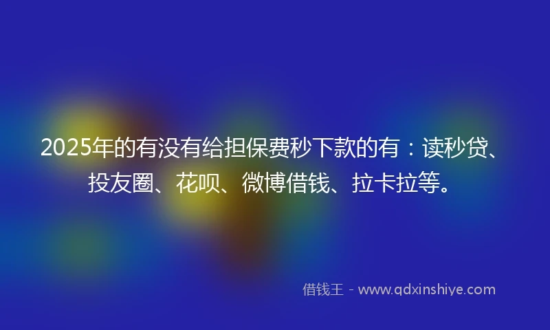 2025年的有没有给担保费秒下款的有：读秒贷、投友圈、花呗、微博借钱、拉卡拉等。