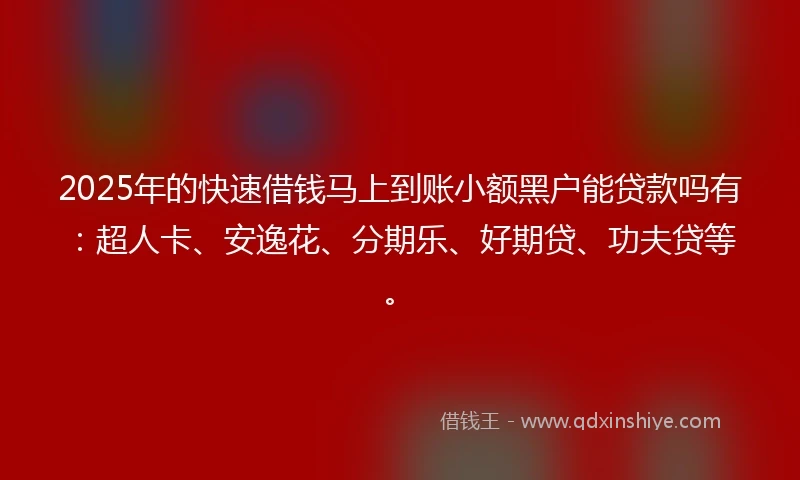2025年的快速借钱马上到账小额黑户能贷款吗有：超人卡、安逸花、分期乐、好期贷、功夫贷等。