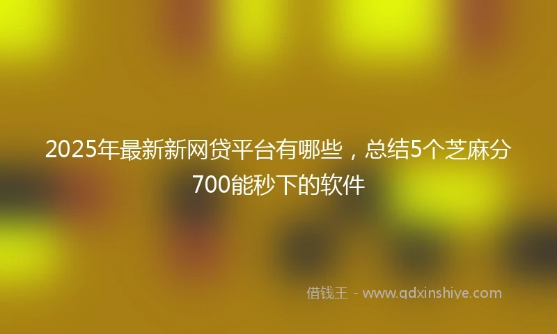 2025年最新新网贷平台有哪些，总结5个芝麻分700能秒下的软件
