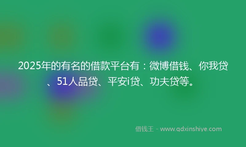2025年的有名的借款平台有：微博借钱、你我贷、51人品贷、平安i贷、功夫贷等。