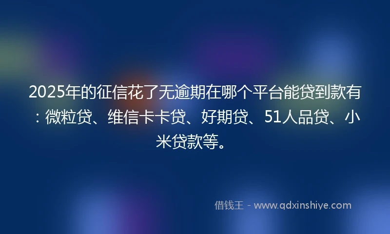 2025年的征信花了无逾期在哪个平台能贷到款有：微粒贷、维信卡卡贷、好期贷、51人品贷、小米贷款等。