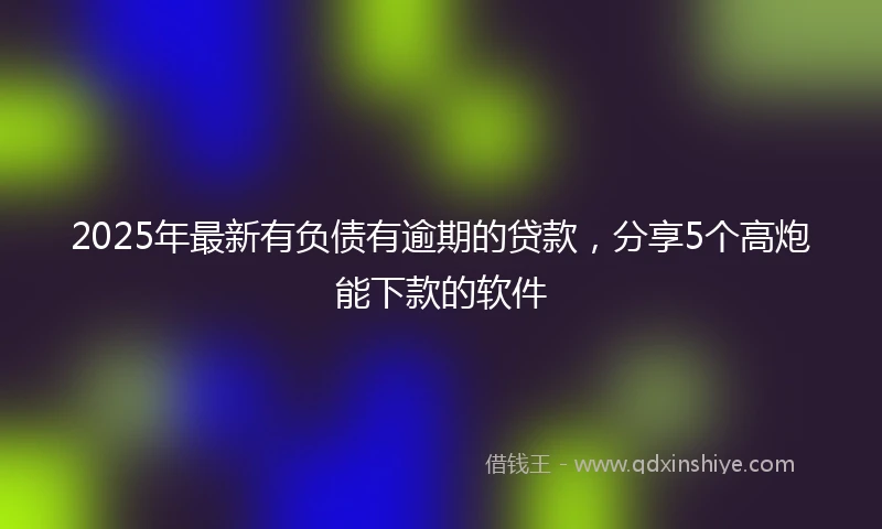 2025年最新有负债有逾期的贷款，分享5个高炮能下款的软件