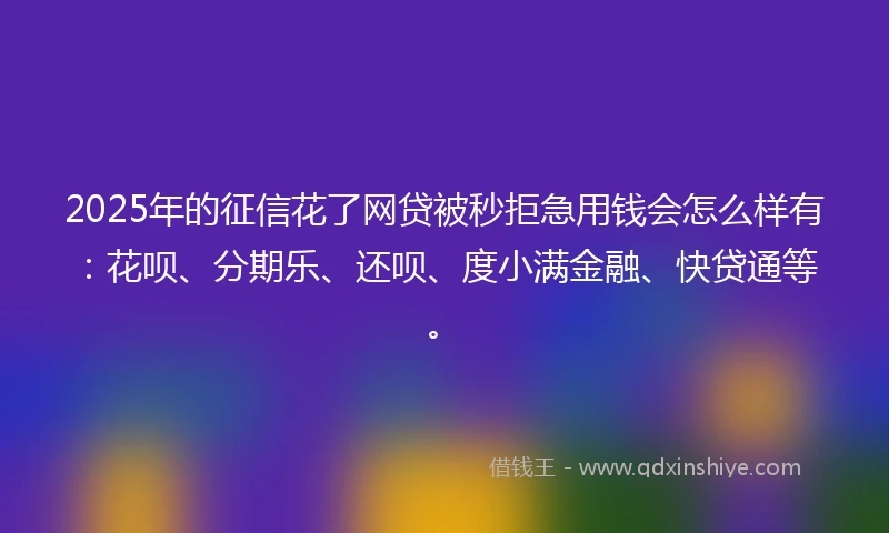 2025年的征信花了网贷被秒拒急用钱会怎么样有：花呗、分期乐、还呗、度小满金融、快贷通等。