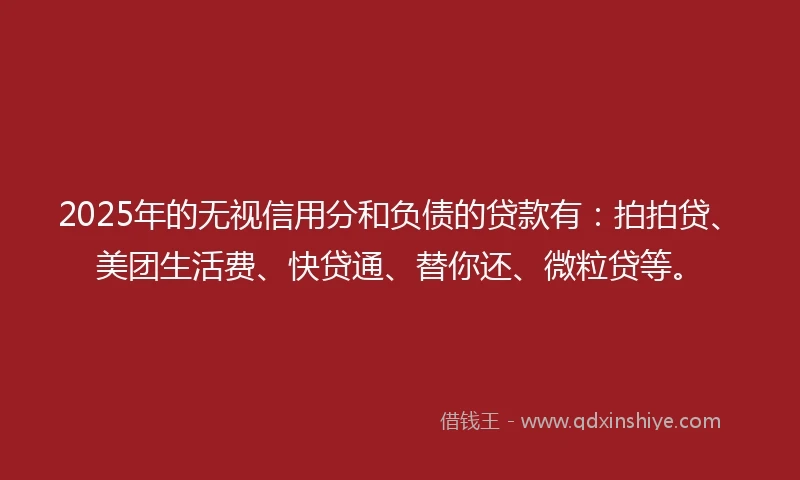 2025年的无视信用分和负债的贷款有：拍拍贷、美团生活费、快贷通、替你还、微粒贷等。