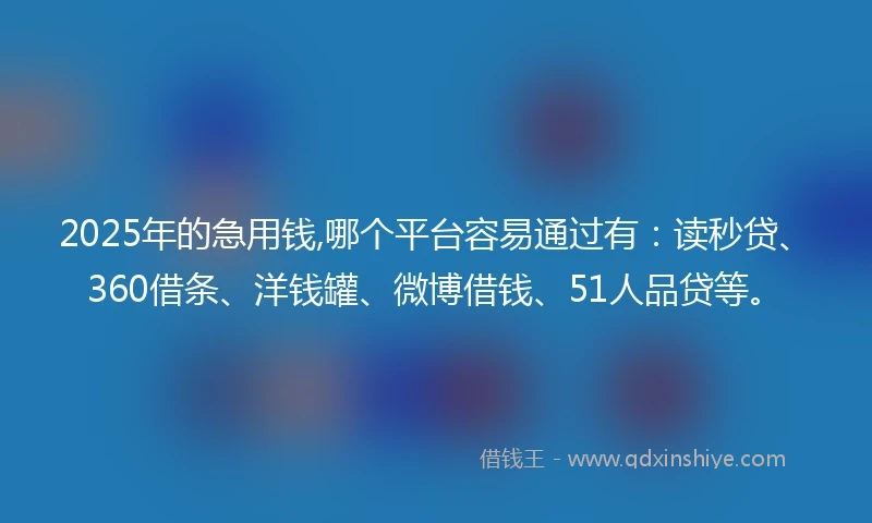 2025年的急用钱,哪个平台容易通过有：读秒贷、360借条、洋钱罐、微博借钱、51人品贷等。