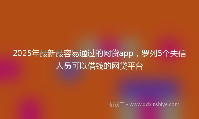 2025年最新最容易通过的网贷app，罗列5个失信人员可以借钱的网贷平台