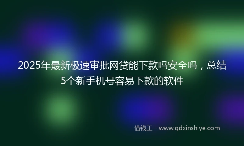 2025年最新极速审批网贷能下款吗安全吗，总结5个新手机号容易下款的软件